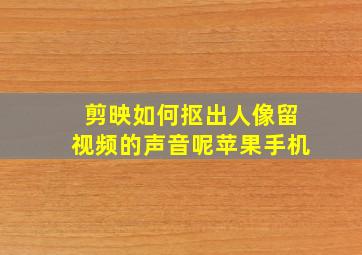 剪映如何抠出人像留视频的声音呢苹果手机