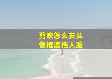 剪映怎么去头像框遮挡人脸