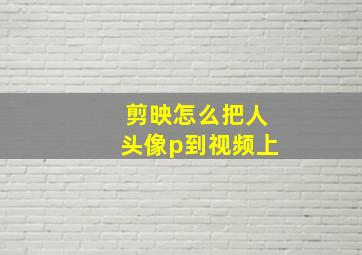 剪映怎么把人头像p到视频上