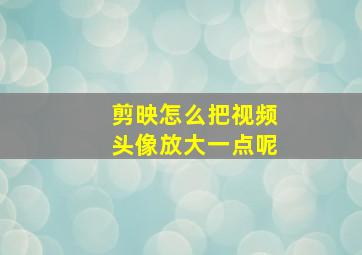 剪映怎么把视频头像放大一点呢