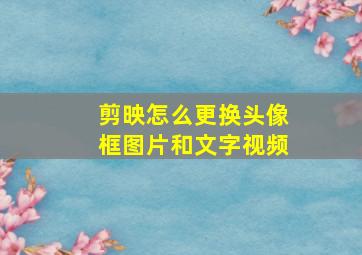 剪映怎么更换头像框图片和文字视频