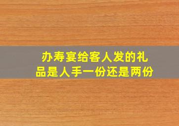 办寿宴给客人发的礼品是人手一份还是两份