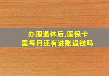 办理退休后,医保卡里每月还有进账返钱吗