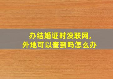 办结婚证时没联网,外地可以查到吗怎么办