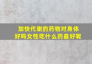 加快代谢的药物对身体好吗女性吃什么药最好呢