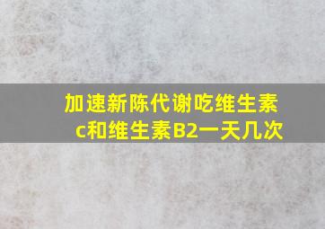 加速新陈代谢吃维生素c和维生素B2一天几次