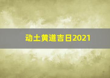 动土黄道吉日2021