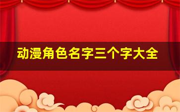 动漫角色名字三个字大全