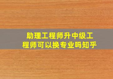 助理工程师升中级工程师可以换专业吗知乎