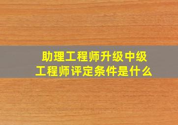 助理工程师升级中级工程师评定条件是什么