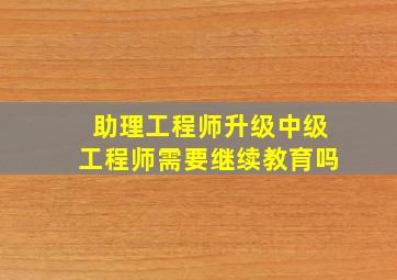 助理工程师升级中级工程师需要继续教育吗