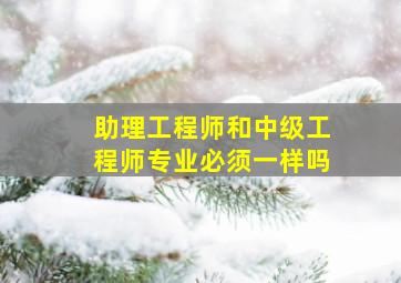 助理工程师和中级工程师专业必须一样吗