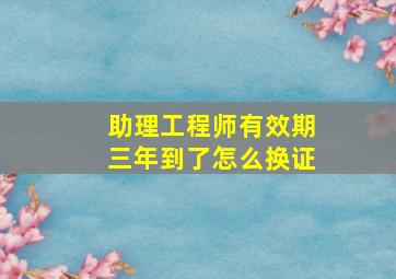 助理工程师有效期三年到了怎么换证