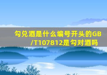 勾兑酒是什么编号开头的GB/T107812是勾对酒吗