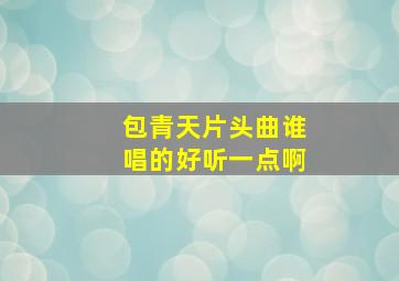 包青天片头曲谁唱的好听一点啊