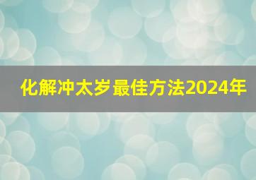 化解冲太岁最佳方法2024年