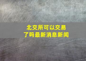 北交所可以交易了吗最新消息新闻