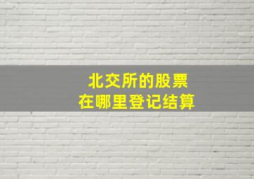 北交所的股票在哪里登记结算