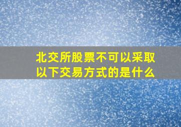 北交所股票不可以采取以下交易方式的是什么