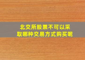 北交所股票不可以采取哪种交易方式购买呢