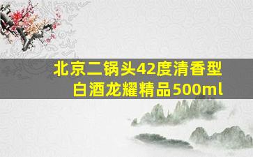 北京二锅头42度清香型白酒龙耀精品500ml