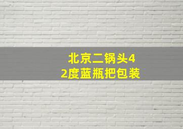 北京二锅头42度蓝瓶把包装