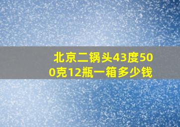 北京二锅头43度500克12瓶一箱多少钱