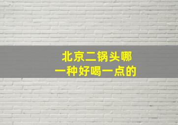 北京二锅头哪一种好喝一点的