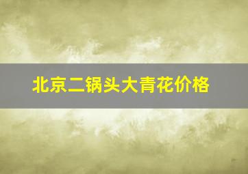 北京二锅头大青花价格