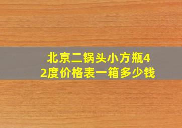 北京二锅头小方瓶42度价格表一箱多少钱