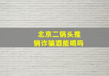 北京二锅头推销诈骗酒能喝吗