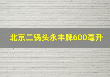 北京二锅头永丰牌600毫升