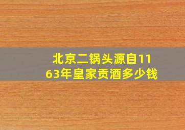 北京二锅头源自1163年皇家贡酒多少钱