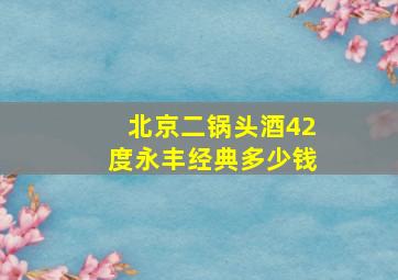 北京二锅头酒42度永丰经典多少钱