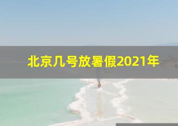 北京几号放暑假2021年