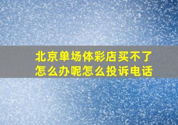 北京单场体彩店买不了怎么办呢怎么投诉电话