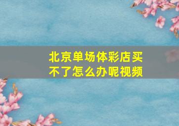 北京单场体彩店买不了怎么办呢视频