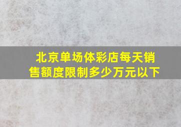 北京单场体彩店每天销售额度限制多少万元以下