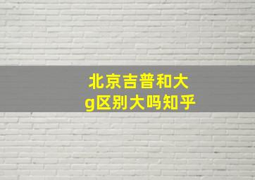 北京吉普和大g区别大吗知乎