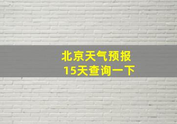 北京天气预报15天查询一下