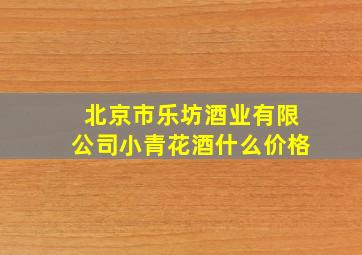 北京市乐坊酒业有限公司小青花酒什么价格