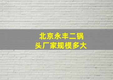 北京永丰二锅头厂家规模多大