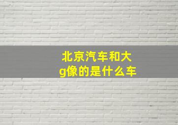 北京汽车和大g像的是什么车