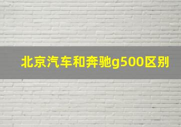 北京汽车和奔驰g500区别