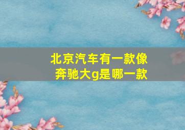 北京汽车有一款像奔驰大g是哪一款