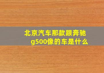 北京汽车那款跟奔驰g500像的车是什么