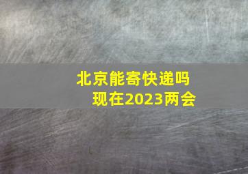 北京能寄快递吗现在2023两会