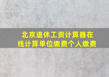 北京退休工资计算器在线计算单位缴费个人缴费