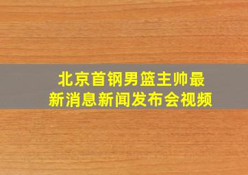 北京首钢男篮主帅最新消息新闻发布会视频