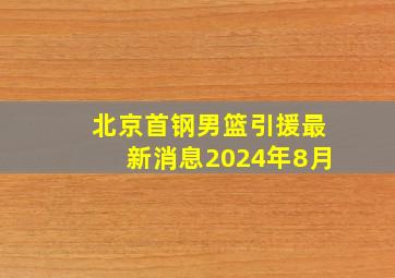 北京首钢男篮引援最新消息2024年8月